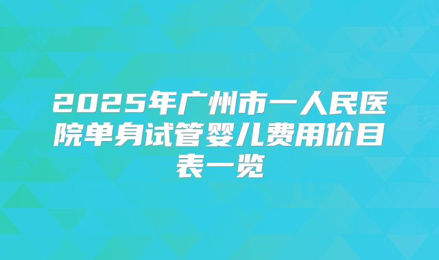 2025年广州市一人民医院单身试管婴儿费用价目表一览