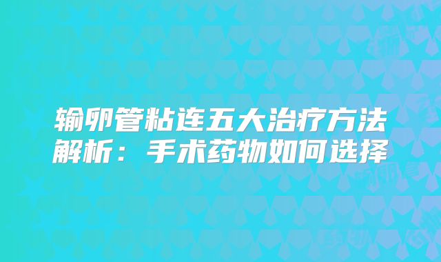输卵管粘连五大治疗方法解析:手术药物如何选择