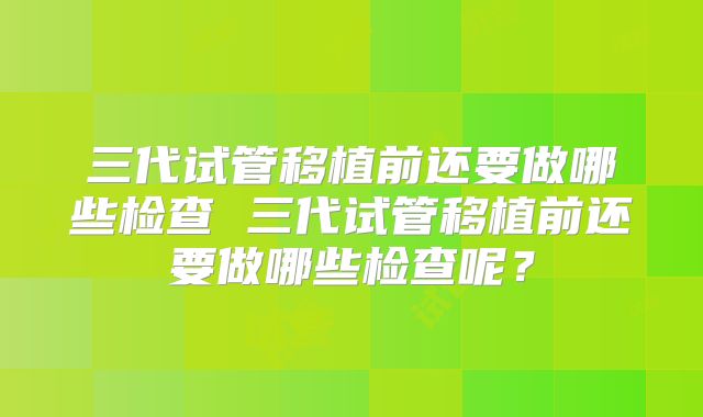三代试管移植前还要做哪些检查 三代试管移植前还要做哪些检查呢?