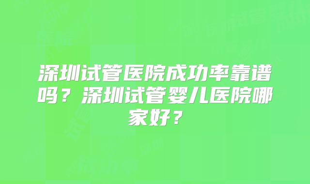 深圳试管医院成功率靠谱吗?深圳试管婴儿医院哪家好?