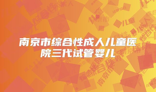 南京市综合性成人儿童医院三代试管婴儿