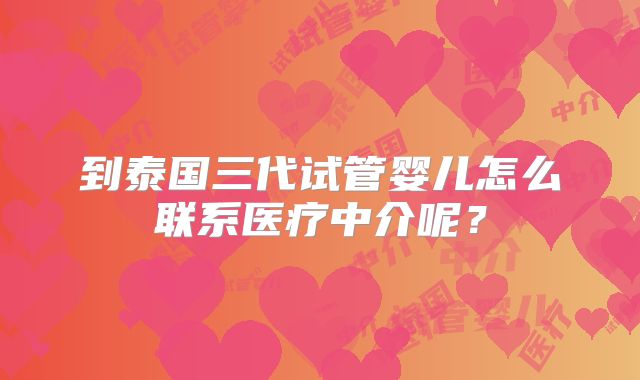 到泰国三代试管婴儿怎么联系医疗中介呢？