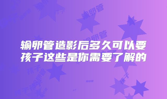 输卵管造影后多久可以要孩子这些是你需要了解的