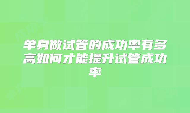 单身做试管的成功率有多高如何才能提升试管成功率