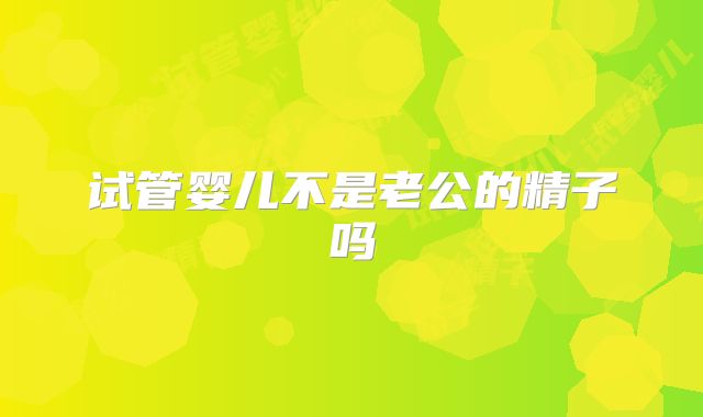 试管婴儿不是老公的精子吗