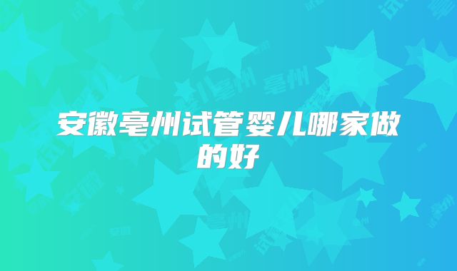 安徽亳州试管婴儿哪家做的好