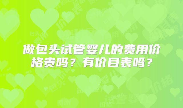 做包头试管婴儿的费用价格贵吗?有价目表吗?
