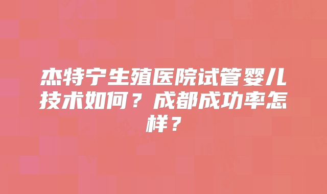 杰特宁生殖医院试管婴儿技术如何？成都成功率怎样？