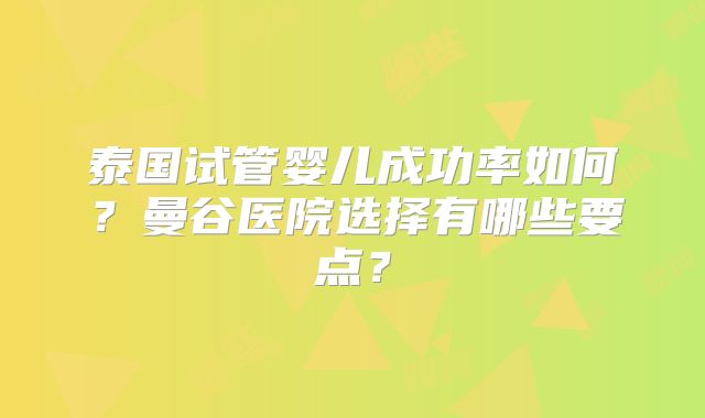 泰国试管婴儿成功率如何？曼谷医院选择有哪些要点？
