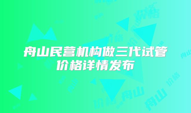 舟山民营机构做三代试管价格详情发布