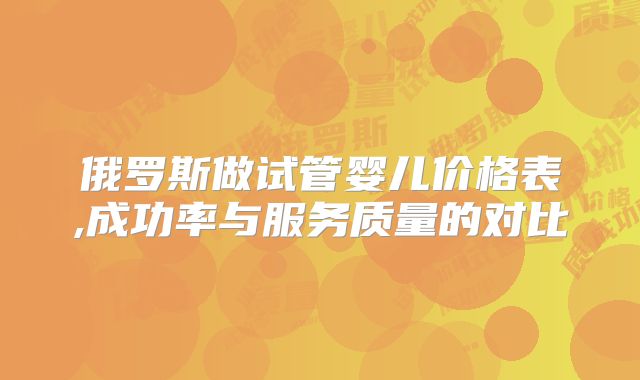 俄罗斯做试管婴儿价格表,成功率与服务质量的对比
