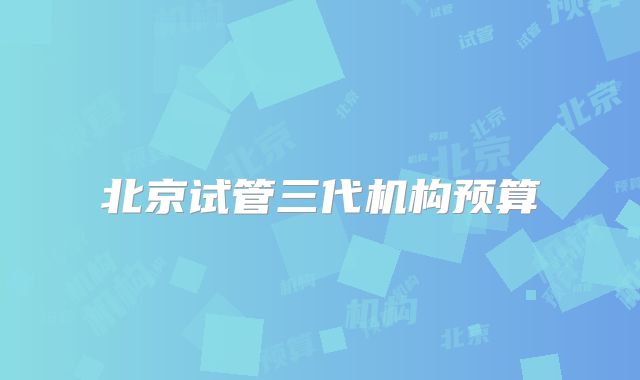 北京试管三代机构预算