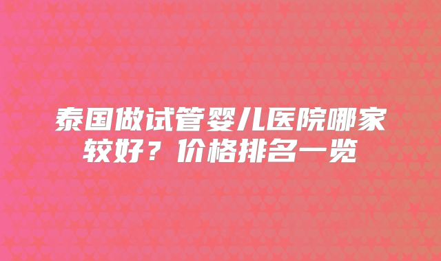 泰国做试管婴儿医院哪家较好？价格排名一览