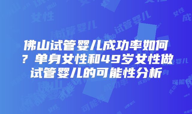 佛山试管婴儿成功率如何？单身女性和49岁女性做试管婴儿的可能性分析