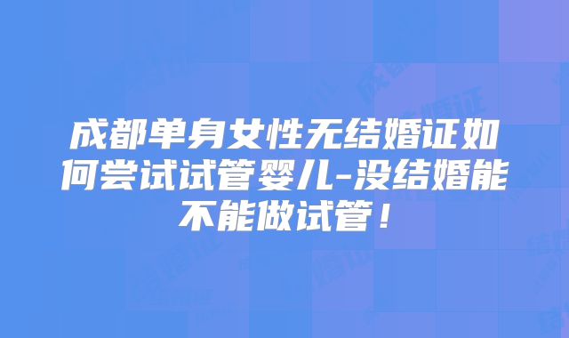 成都单身女性无结婚证如何尝试试管婴儿-没结婚能不能做试管!