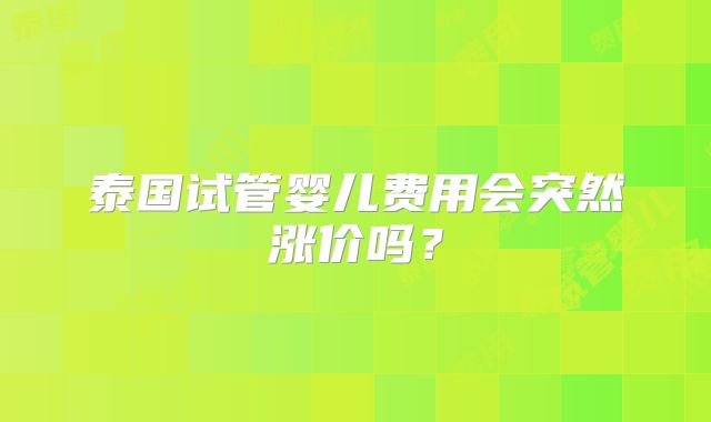 泰国试管婴儿费用会突然涨价吗？