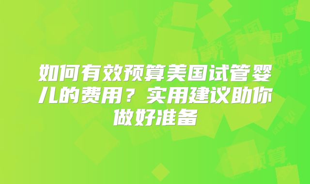 如何有效预算美国试管婴儿的费用？实用建议助你做好准备