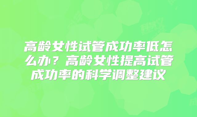 高龄女性试管成功率低怎么办?高龄女性提高试管成功率的科学调整建议