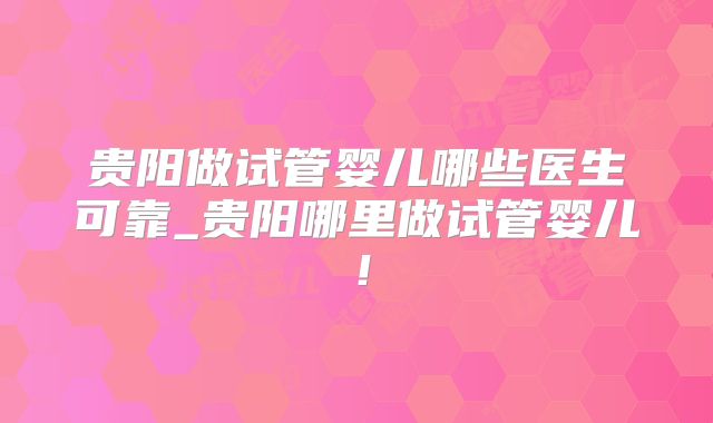 贵阳做试管婴儿哪些医生可靠_贵阳哪里做试管婴儿!