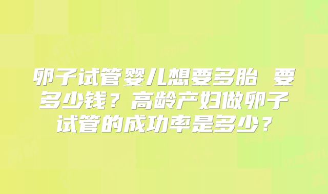 卵子试管婴儿想要多胎 要多少钱?高龄产妇做卵子试管的成功率是多少?