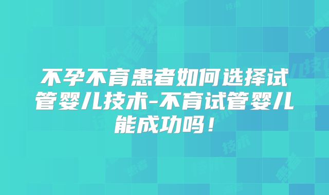 不孕不育患者如何选择试管婴儿技术-不育试管婴儿能成功吗!