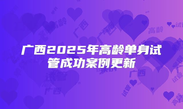 广西2025年高龄单身试管成功案例更新