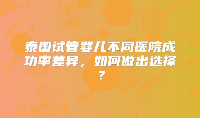 泰国试管婴儿不同医院成功率差异,如何做出选择?
