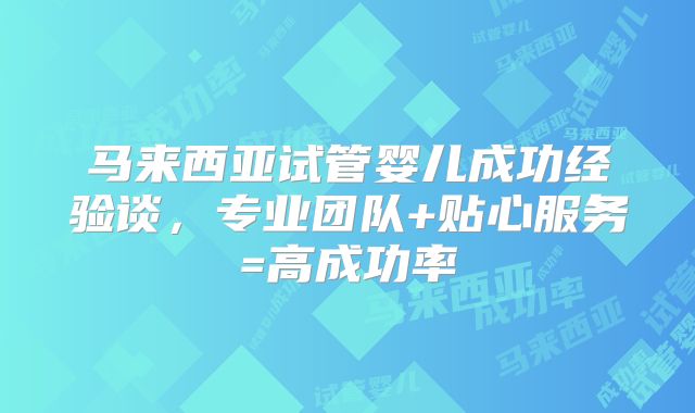 马来西亚试管婴儿成功经验谈，专业团队+贴心服务=高成功率