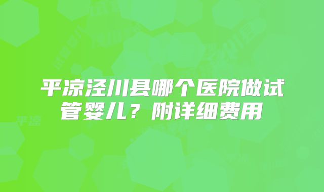 平凉泾川县哪个医院做试管婴儿?附详细费用