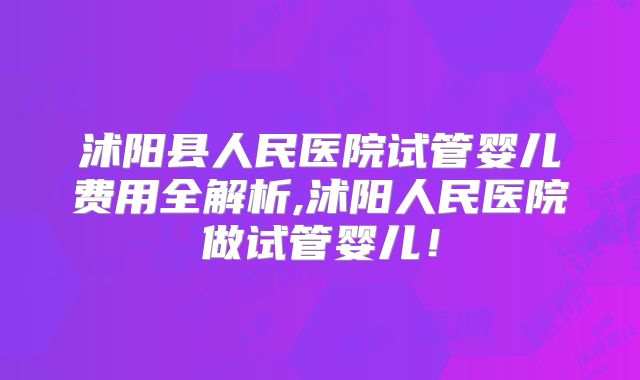 沭阳县人民医院试管婴儿费用全解析,沭阳人民医院做试管婴儿!