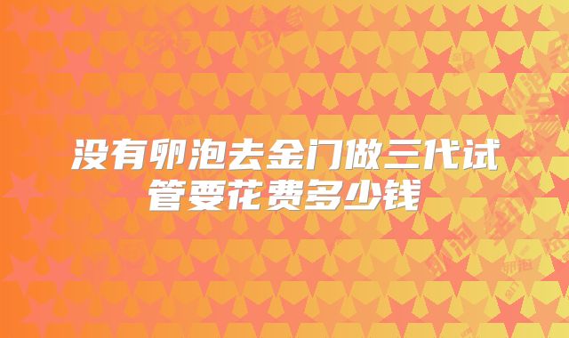 没有卵泡去金门做三代试管要花费多少钱