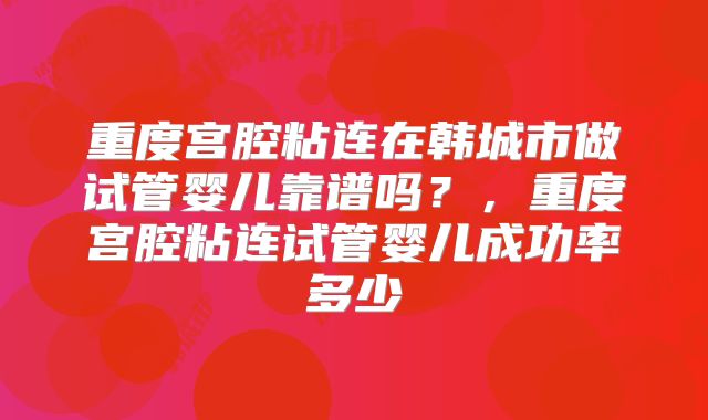 重度宫腔粘连在韩城市做试管婴儿靠谱吗?,重度宫腔粘连试管婴儿成功率多少
