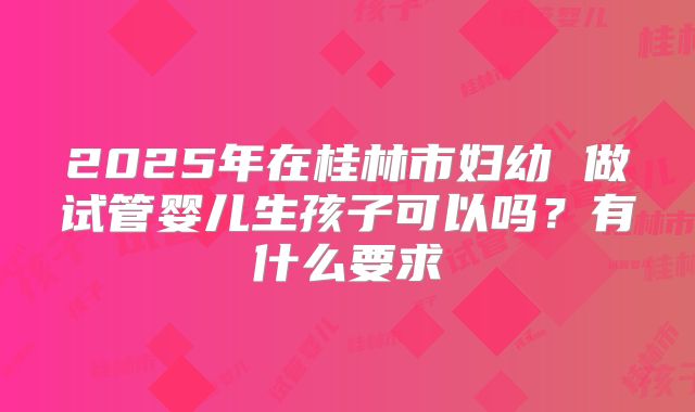 2025年在桂林市妇幼 做试管婴儿生孩子可以吗?有什么要求