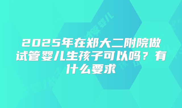 2025年在郑大二附院做试管婴儿生孩子可以吗？有什么要求