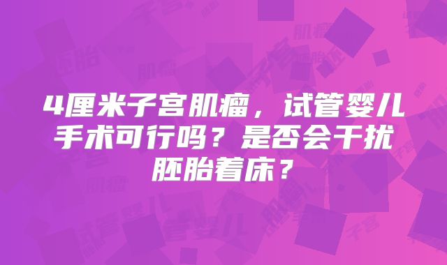 4厘米子宫肌瘤,试管婴儿手术可行吗?是否会干扰胚胎着床?