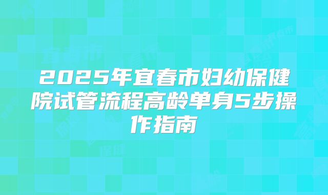 2025年宜春市妇幼保健院试管流程高龄单身5步操作指南