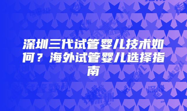 深圳三代试管婴儿技术如何?海外试管婴儿选择指南