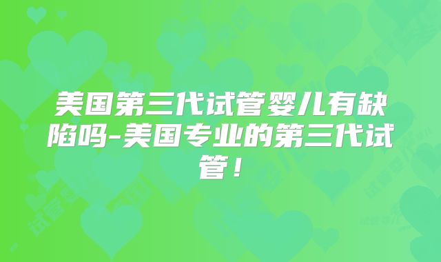 美国第三代试管婴儿有缺陷吗-美国专业的第三代试管！