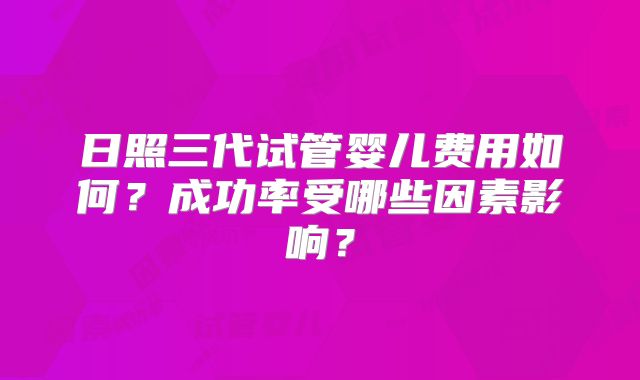 日照三代试管婴儿费用如何？成功率受哪些因素影响？