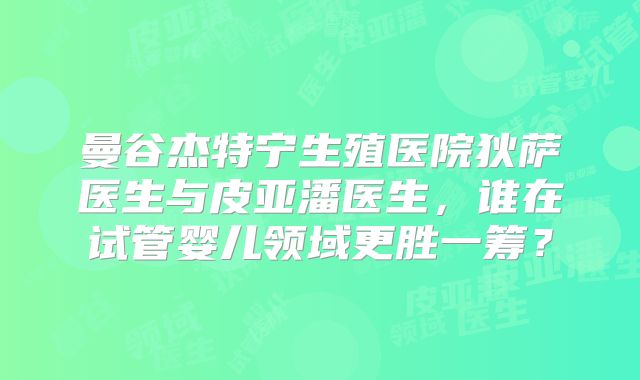 曼谷杰特宁生殖医院狄萨医生与皮亚潘医生,谁在试管婴儿领域更胜一筹?