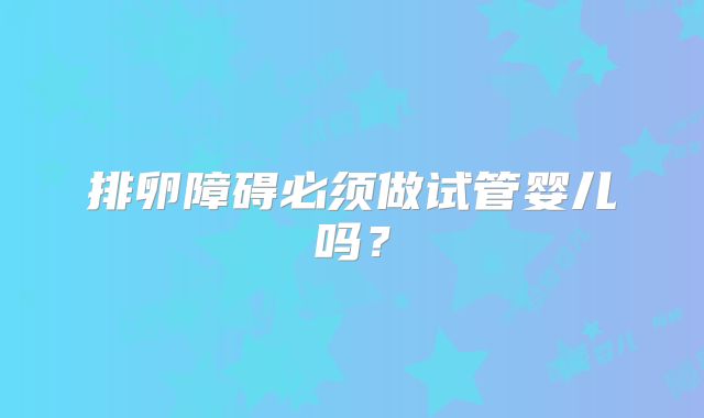 排卵障碍必须做试管婴儿吗？