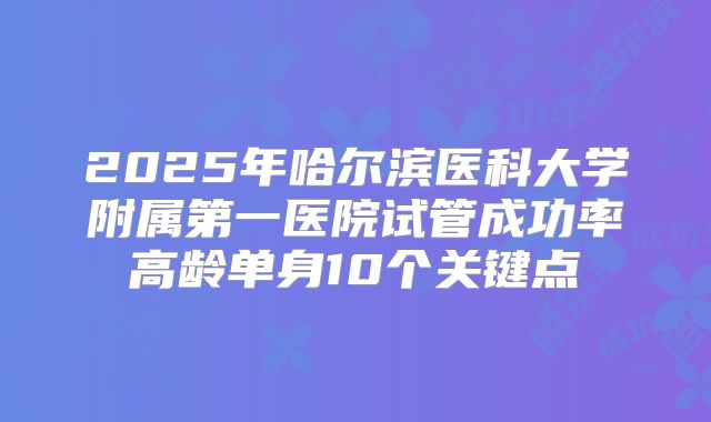 2025年哈尔滨医科大学附属第一医院试管成功率高龄单身10个关键点