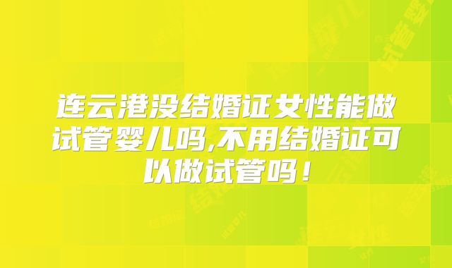 连云港没结婚证女性能做试管婴儿吗,不用结婚证可以做试管吗!