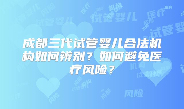 成都三代试管婴儿合法机构如何辨别？如何避免医疗风险？