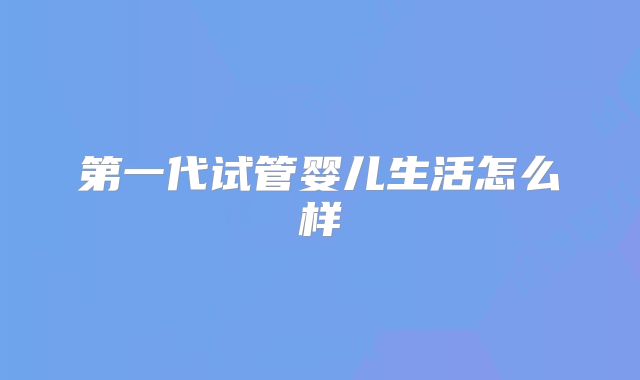 第一代试管婴儿生活怎么样