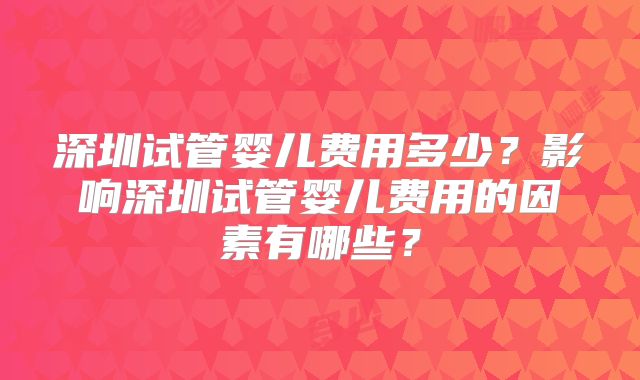 深圳试管婴儿费用多少?影响深圳试管婴儿费用的因素有哪些?
