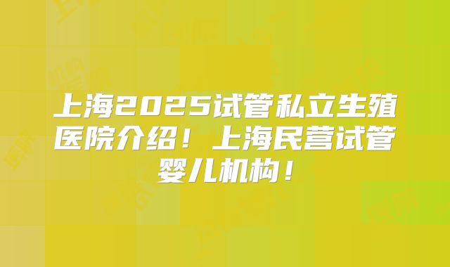 上海2025试管私立生殖医院介绍！上海民营试管婴儿机构！