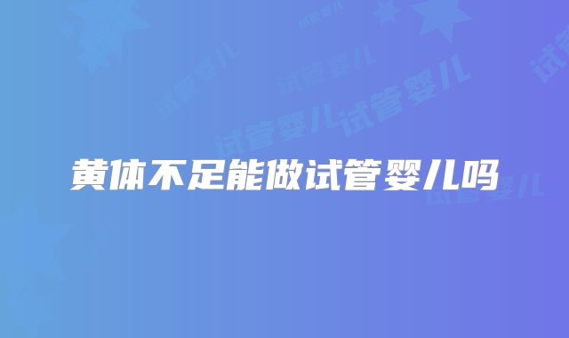 黄体不足能做试管婴儿吗