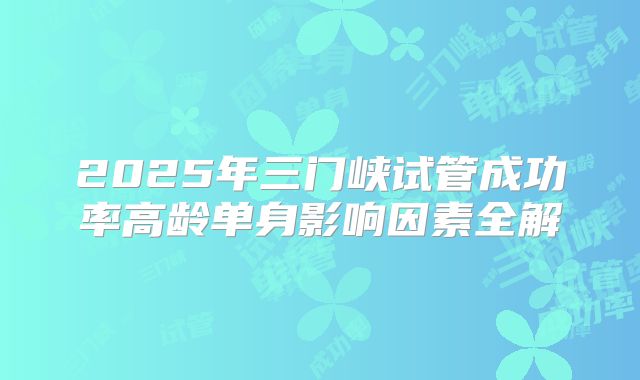 2025年三门峡试管成功率高龄单身影响因素全解