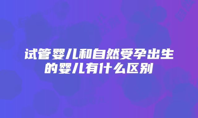 试管婴儿和自然受孕出生的婴儿有什么区别